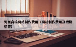 贺州河西高端网站制作费用（网站制作费用及后期运营）