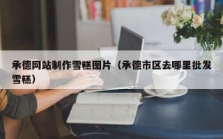 贺州承德网站制作雪糕图片（承德市区去哪里批发雪糕）