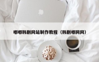贺州嘟嘟韩剧网站制作教程（韩剧嘟网网）