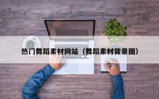 贺州热门舞蹈素材网站（舞蹈素材背景图）