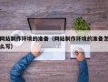 贺州网站制作环境的准备（网站制作环境的准备怎么写）