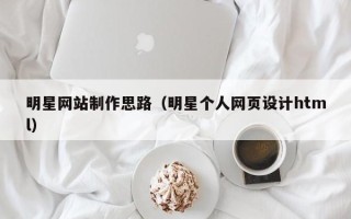 贺州明星网站制作思路（明星个人网页设计html）