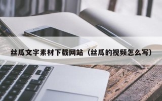贺州丝瓜文字素材下载网站（丝瓜的视频怎么写）