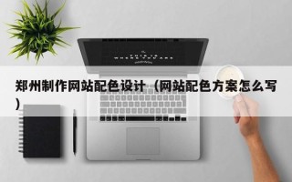 贺州郑州制作网站配色设计（网站配色方案怎么写）